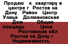 Продаю 3 к. квартиру в центре г. Ростов-на-Дону › Район ­ Центр › Улица ­ Долмановская › Дом ­ 15 › Общая площадь ­ 100 › Цена ­ 8 900 000 - Ростовская обл., Ростов-на-Дону г. Недвижимость » Квартиры продажа   . Ростовская обл.,Ростов-на-Дону г.